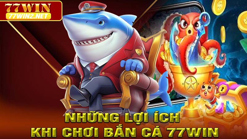 Những lợi ích khi chơi bắn cá 77win